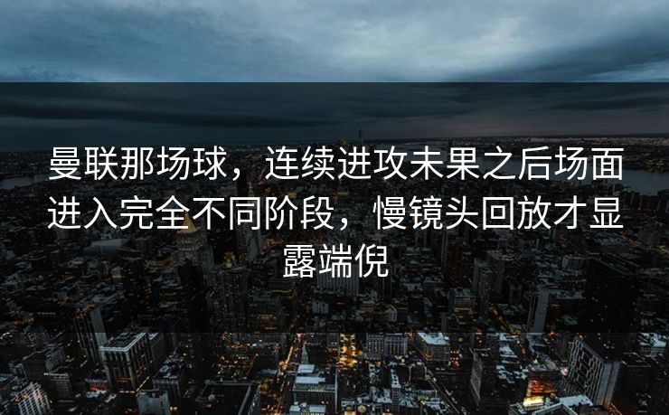 曼联那场球，连续进攻未果之后场面进入完全不同阶段，慢镜头回放才显露端倪